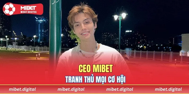 CEO MIBET tranh thủ mọi cơ hội