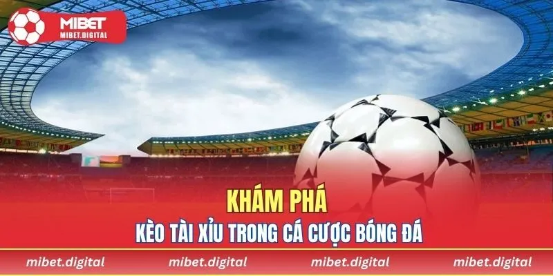 Khám phá kèo tài xỉu trong cá cược bóng đá